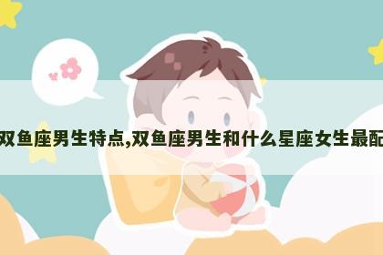 双鱼座男生特点,双鱼座男生和什么星座女生最配