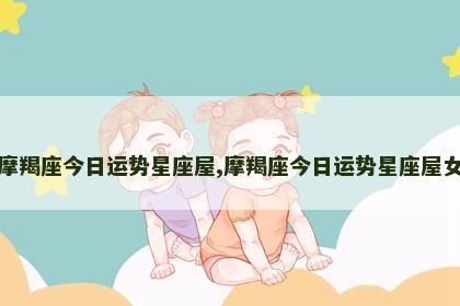 摩羯座今日运势星座屋,摩羯座今日运势星座屋女