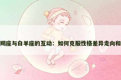 摩羯座与白羊座的互动：如何克服性格差异走向和谐