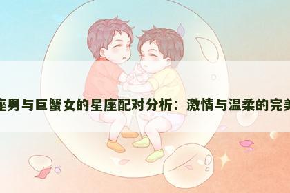 狮子座男与巨蟹女的星座配对分析：激情与温柔的完美碰撞