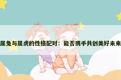 属兔与属虎的性格配对：能否携手共创美好未来