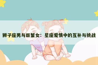 狮子座男与巨蟹女：星座爱情中的互补与挑战