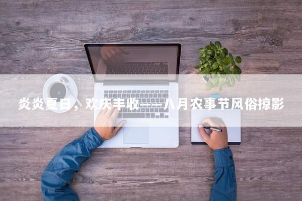 炎炎夏日，欢庆丰收——八月农事节风俗掠影
