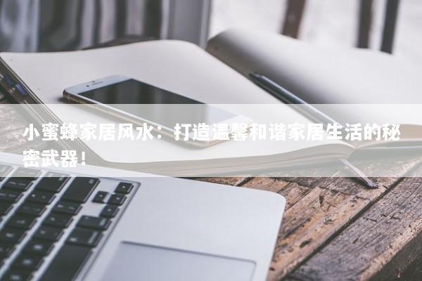小蜜蜂家居风水：打造温馨和谐家居生活的秘密武器！