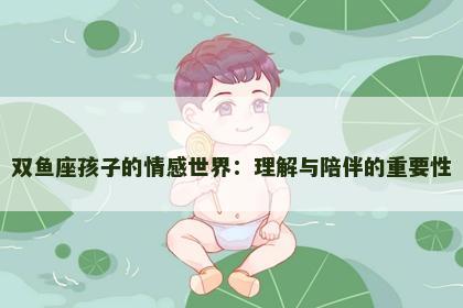 双鱼座孩子的情感世界：理解与陪伴的重要性