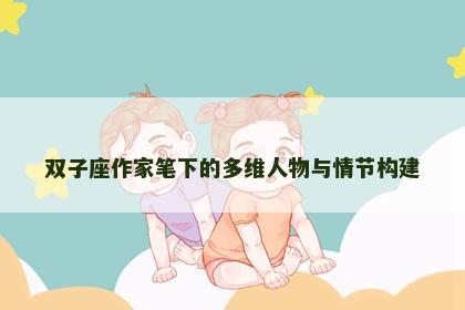 双子座作家笔下的多维人物与情节构建