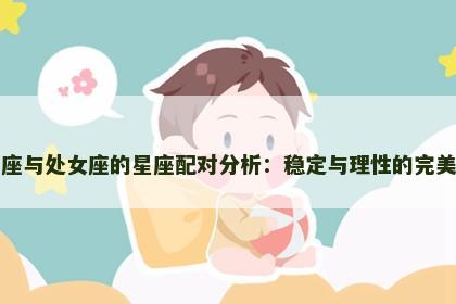 金牛座与处女座的星座配对分析：稳定与理性的完美结合