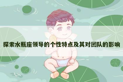 探索水瓶座领导的个性特点及其对团队的影响