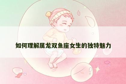 如何理解属龙双鱼座女生的独特魅力