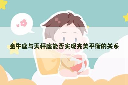 金牛座与天秤座能否实现完美平衡的关系