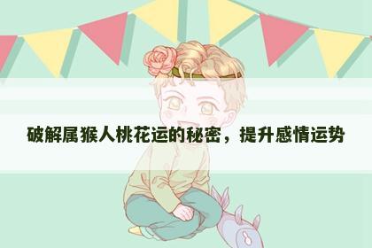 破解属猴人桃花运的秘密，提升感情运势