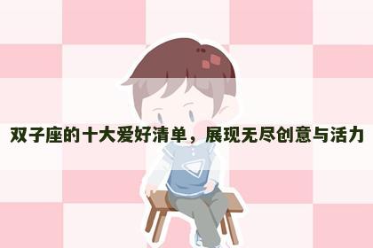 双子座的十大爱好清单，展现无尽创意与活力