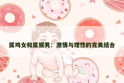 属鸡女和属猴男：激情与理性的完美结合