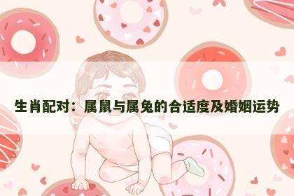 生肖配对：属鼠与属兔的合适度及婚姻运势
