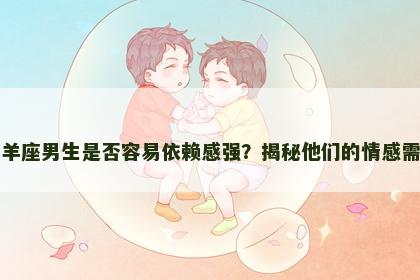 白羊座男生是否容易依赖感强？揭秘他们的情感需求