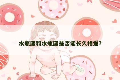 水瓶座和水瓶座是否能长久相爱？