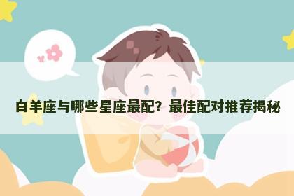 白羊座与哪些星座最配？最佳配对推荐揭秘