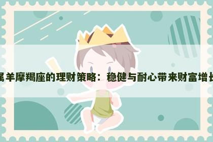 属羊摩羯座的理财策略：稳健与耐心带来财富增长