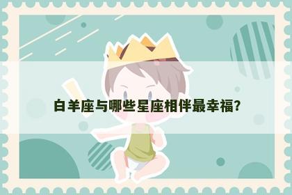 白羊座与哪些星座相伴最幸福？