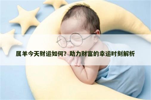 属羊今天财运如何？助力财富的幸运时刻解析