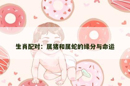 生肖配对：属猪和属蛇的缘分与命运