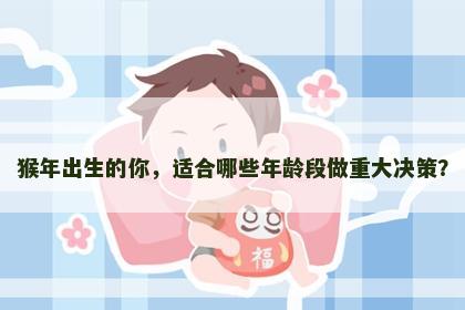 猴年出生的你，适合哪些年龄段做重大决策？
