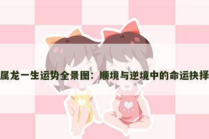 属龙一生运势全景图：顺境与逆境中的命运抉择