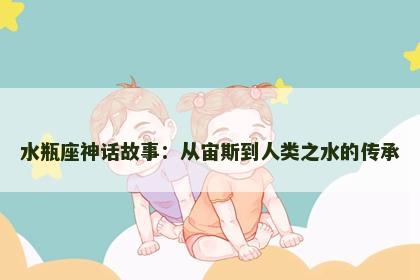 水瓶座神话故事：从宙斯到人类之水的传承
