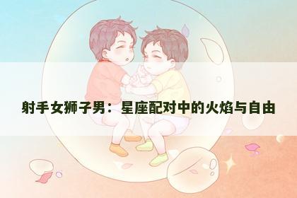 射手女狮子男：星座配对中的火焰与自由