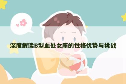 深度解读B型血处女座的性格优势与挑战