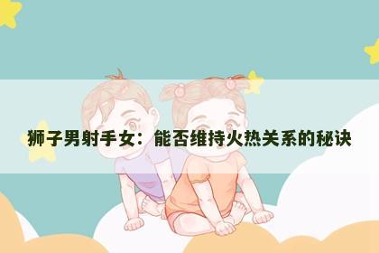 狮子男射手女：能否维持火热关系的秘诀