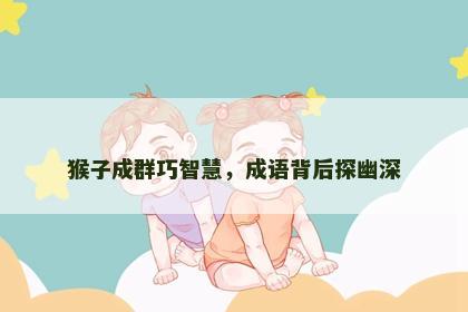 猴子成群巧智慧，成语背后探幽深