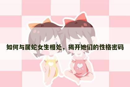 如何与属蛇女生相处，揭开她们的性格密码