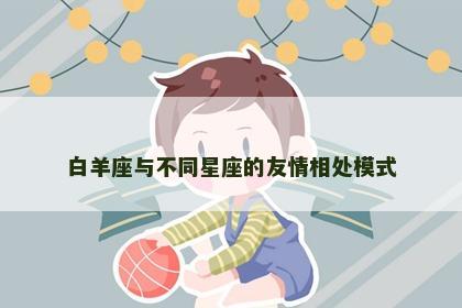 白羊座与不同星座的友情相处模式