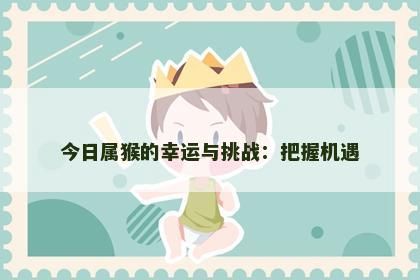 今日属猴的幸运与挑战：把握机遇