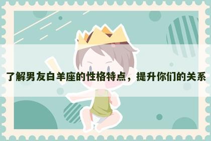 了解男友白羊座的性格特点，提升你们的关系