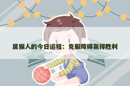 属猴人的今日运程：克服障碍赢得胜利