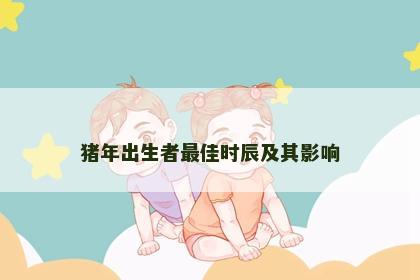 猪年出生者最佳时辰及其影响