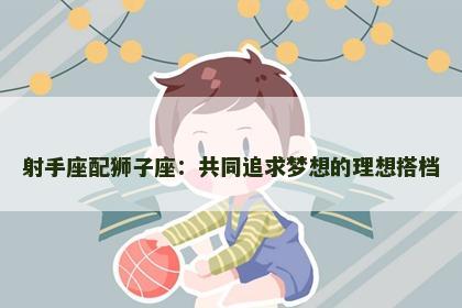 射手座配狮子座：共同追求梦想的理想搭档