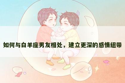 如何与白羊座男友相处，建立更深的感情纽带