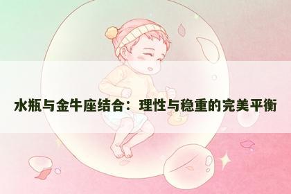 水瓶与金牛座结合：理性与稳重的完美平衡