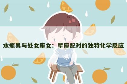 水瓶男与处女座女：星座配对的独特化学反应