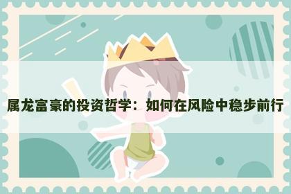 属龙富豪的投资哲学：如何在风险中稳步前行