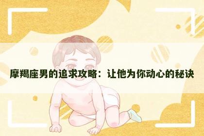 摩羯座男的追求攻略：让他为你动心的秘诀