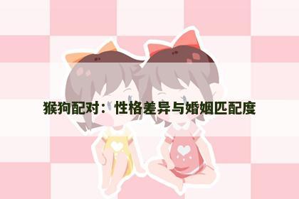 猴狗配对：性格差异与婚姻匹配度