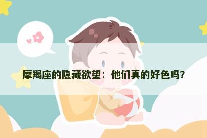 摩羯座的隐藏欲望：他们真的好色吗？