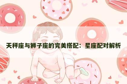 天秤座与狮子座的完美搭配：星座配对解析