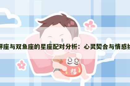 天秤座与双鱼座的星座配对分析：心灵契合与情感挑战