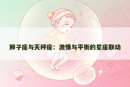 狮子座与天秤座：激情与平衡的星座联动