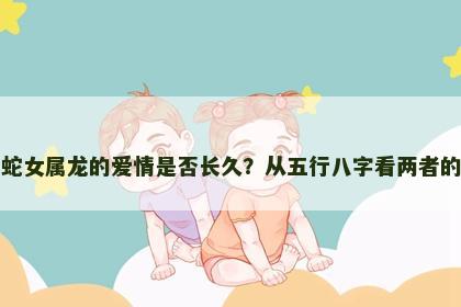男属蛇女属龙的爱情是否长久？从五行八字看两者的默契